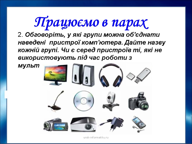 Працюємо в парах urok-informatiku.ru 2. Обговоріть, у які групи можна об'єднати наведені  пристрої
